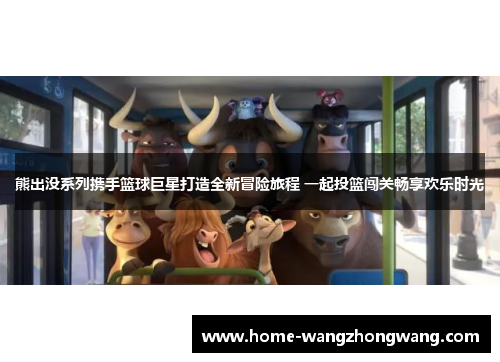 熊出没系列携手篮球巨星打造全新冒险旅程 一起投篮闯关畅享欢乐时光