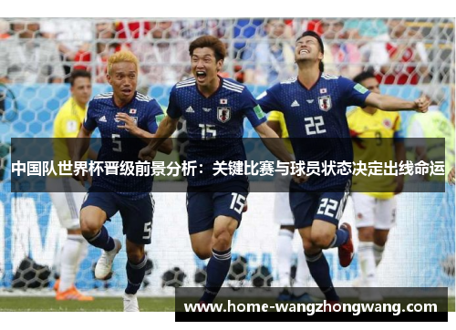 中国队世界杯晋级前景分析：关键比赛与球员状态决定出线命运
