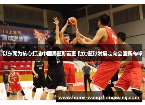 以东莞为核心打造中国男篮新蓝图 助力篮球发展走向全国新高峰