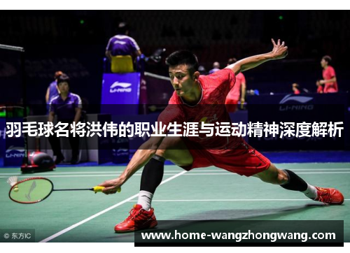 羽毛球名将洪伟的职业生涯与运动精神深度解析