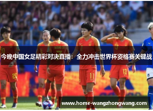 今晚中国女足精彩对决直播：全力冲击世界杯资格赛关键战